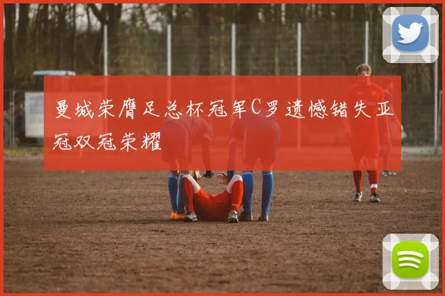 曼城荣膺足总杯冠军C罗遗憾错失亚冠双冠荣耀