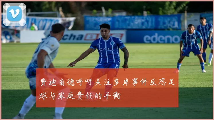 费迪南德呼吁关注多库事件反思足球与家庭责任的平衡