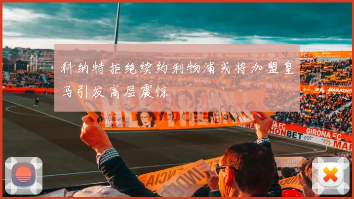 科纳特拒绝续约利物浦或将加盟皇马引发高层震惊