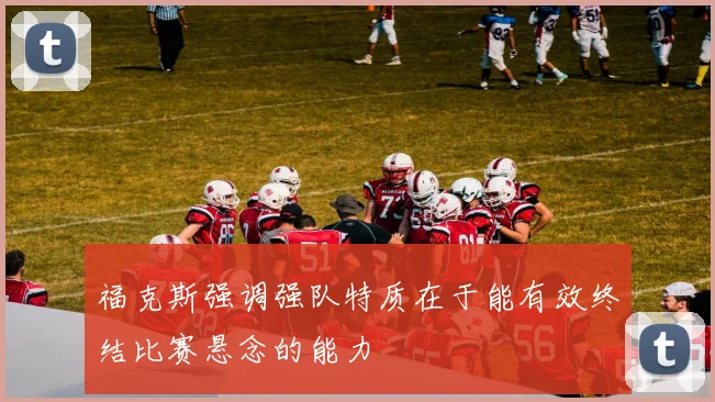 福克斯强调强队特质在于能有效终结比赛悬念的能力