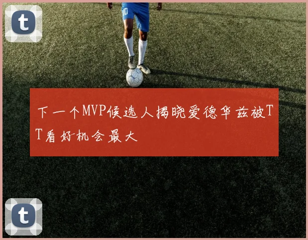下一个MVP候选人揭晓爱德华兹被TT看好机会最大