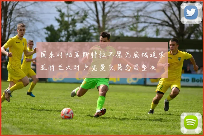 国米对帕莱斯特拉不愿无底线追求亚特兰大对卢克曼交易态度坚决