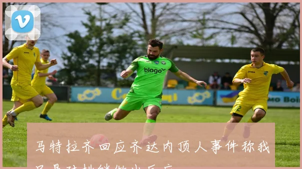 马特拉齐回应齐达内顶人事件称我只是对挑衅做出反应