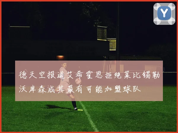 德天空报道艾希霍恩拒绝莱比锡勒沃库森成其最有可能加盟球队