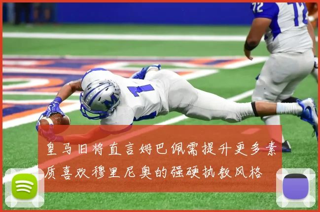 皇马旧将直言姆巴佩需提升更多素质喜欢穆里尼奥的强硬执教风格