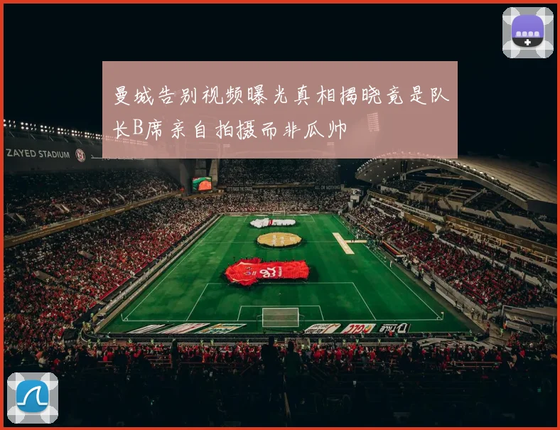 曼城告别视频曝光真相揭晓竟是队长B席亲自拍摄而非瓜帅