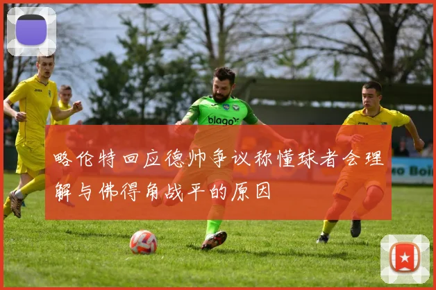 略伦特回应德帅争议称懂球者会理解与佛得角战平的原因