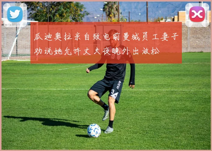 瓜迪奥拉亲自致电前曼城员工妻子劝说她允许丈夫夜晚外出放松