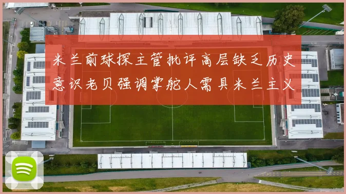 米兰前球探主管批评高层缺乏历史意识老贝强调掌舵人需具米兰主义精神